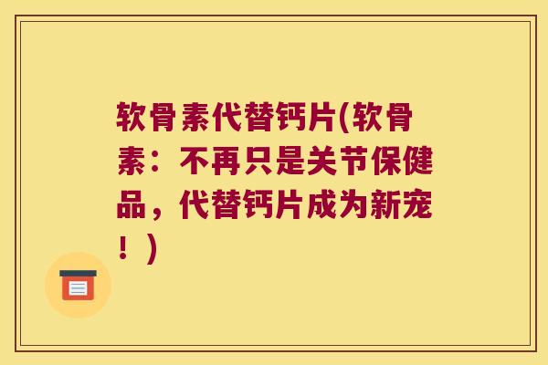 软骨素代替钙片(软骨素:不再只是关节保健品,代替钙片成为新宠!) 软骨素代替钙片(软骨素:不再只是关节保健品,代替钙片成为新宠!)
