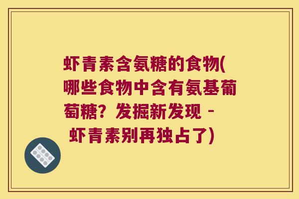 虾青素含氨糖的食物(哪些食物中含有氨基葡萄糖？发掘新发现 - 虾青素别再独占了)
