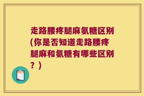 走路腰疼腿麻氨糖区别(你是否知道走路腰疼腿麻和氨糖有哪些区别?) 走路腰疼腿麻氨糖区别(你是否知道走路腰疼腿麻和氨糖有哪些区别?)