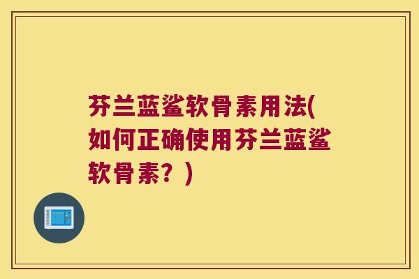 芬兰蓝鲨软骨素用法(如何正确使用芬兰蓝鲨软骨素?) 芬兰蓝鲨软骨素用法(如何正确使用芬兰蓝鲨软骨素?)