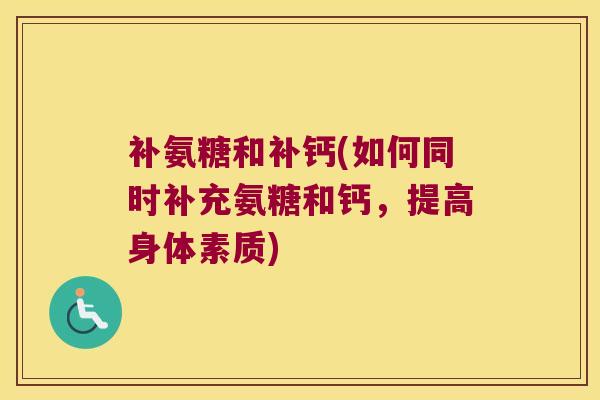 补氨糖和补钙(如何同时补充氨糖和钙，提高身体素质)