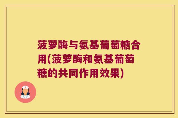 菠萝酶与氨基葡萄糖合用(菠萝酶和氨基葡萄糖的共同作用效果) 菠萝酶与氨基葡萄糖合用(菠萝酶和氨基葡萄糖的共同作用效果)