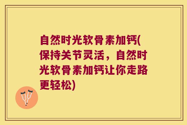 自然时光软骨素加钙(保持关节灵活，自然时光软骨素加钙让你走路更轻松)