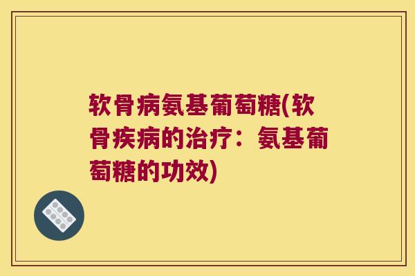 软骨氨基葡萄糖(软骨的:氨基葡萄糖的功效) 软骨氨基葡萄糖(软骨的:氨基葡萄糖的功效)