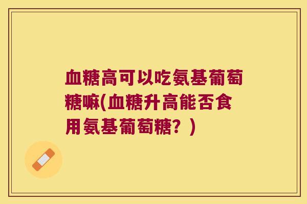 高可以吃氨基葡萄糖嘛(升高能否食用氨基葡萄糖?) 高可以吃氨基葡萄糖嘛(升高能否食用氨基葡萄糖?)
