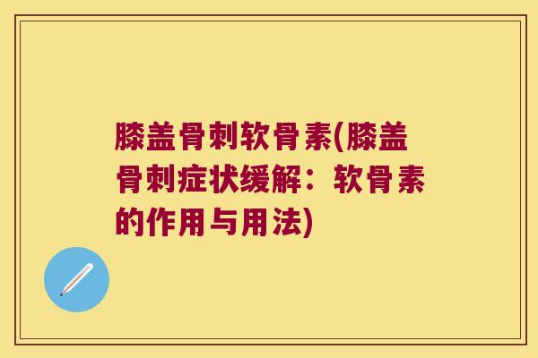膝盖软骨素(膝盖症状缓解:软骨素的作用与用法) 膝盖软骨素(膝盖症状缓解:软骨素的作用与用法)