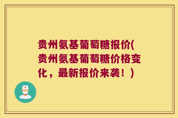 贵州氨基葡萄糖报价(贵州氨基葡萄糖价格变化，新报价来袭！)