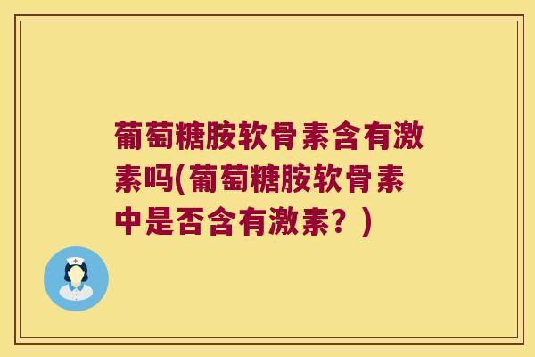 葡萄糖胺软骨素含有激素吗(葡萄糖胺软骨素中是否含有激素？)