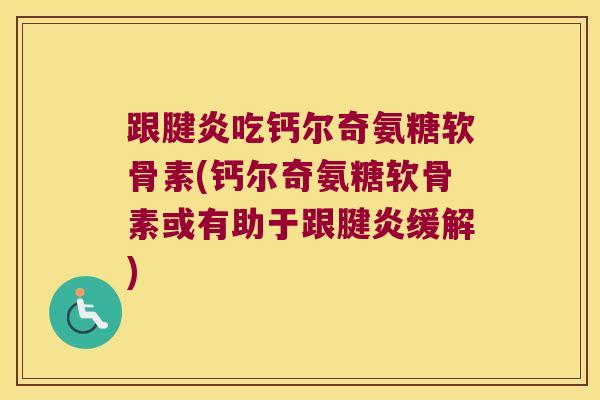 跟腱炎吃钙尔奇氨糖软骨素(钙尔奇氨糖软骨素或有助于跟腱炎缓解) 跟腱炎吃钙尔奇氨糖软骨素(钙尔奇氨糖软骨素或有助于跟腱炎缓解)
