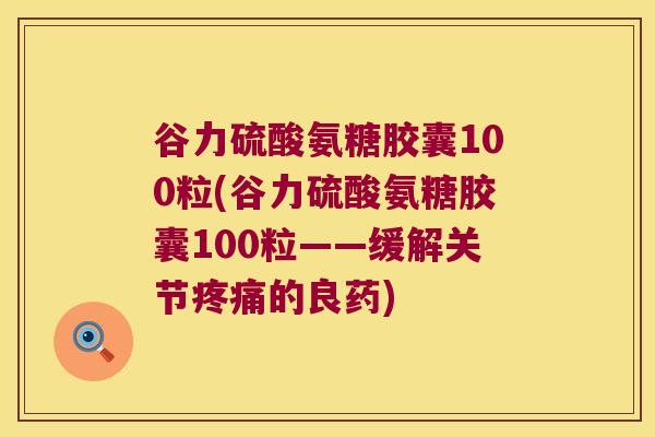 谷力硫酸氨糖胶囊100粒(谷力硫酸氨糖胶囊100粒——缓解关节的良药)