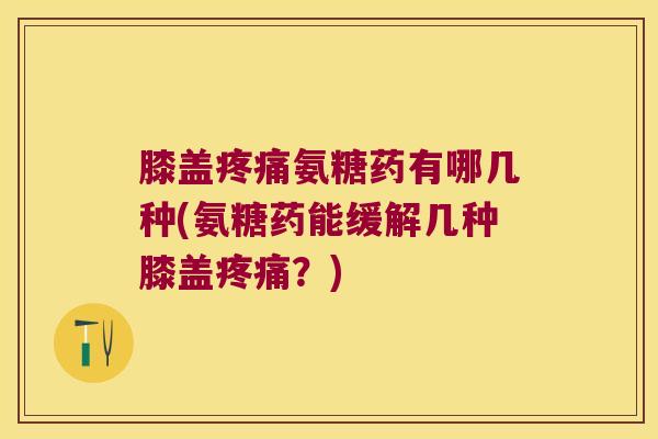 膝盖氨糖药有哪几种(氨糖药能缓解几种膝盖?) 膝盖氨糖药有哪几种(氨糖药能缓解几种膝盖?)