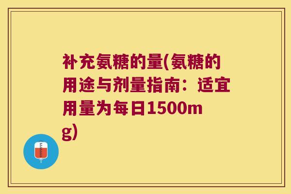 补充氨糖的量(氨糖的用途与剂量指南：适宜用量为每日1500mg)