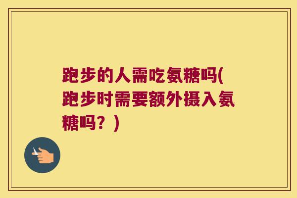 跑步的人需吃氨糖吗(跑步时需要额外摄入氨糖吗？)