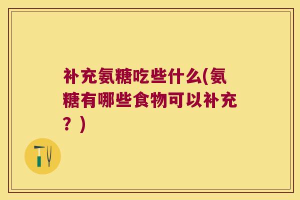 补充氨糖吃些什么(氨糖有哪些食物可以补充?) 补充氨糖吃些什么(氨糖有哪些食物可以补充?)