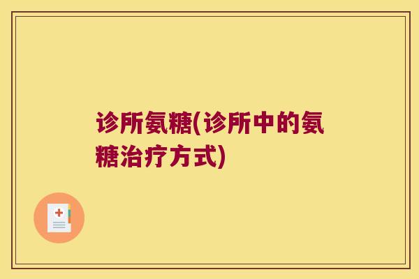 诊所氨糖(诊所中的氨糖方式) 诊所氨糖(诊所中的氨糖方式)