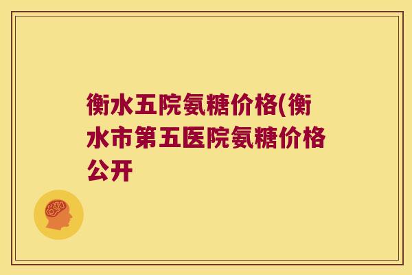 衡水五院氨糖价格(衡水市第五医院氨糖价格公开 衡水五院氨糖价格(衡水市第五医院氨糖价格公开