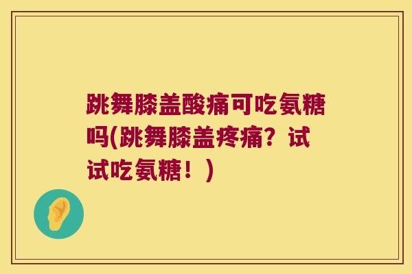 跳舞膝盖酸痛可吃氨糖吗(跳舞膝盖?试试吃氨糖!) 跳舞膝盖酸痛可吃氨糖吗(跳舞膝盖?试试吃氨糖!)