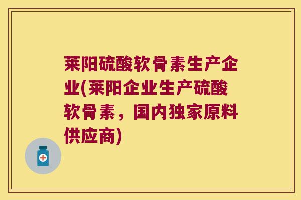 莱阳硫酸软骨素生产企业(莱阳企业生产硫酸软骨素，国内独家原料供应商)