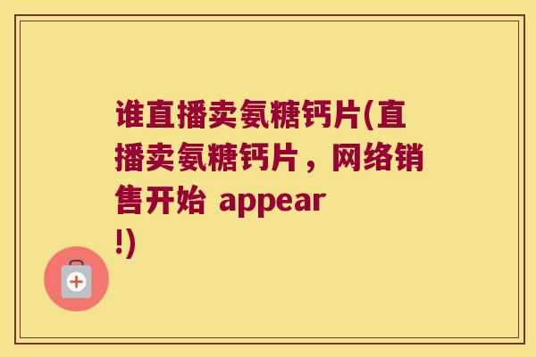 谁直播卖氨糖钙片(直播卖氨糖钙片，网络销售开始 appear!)