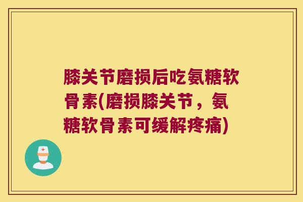 膝关节磨损后吃氨糖软骨素(磨损膝关节，氨糖软骨素可缓解)