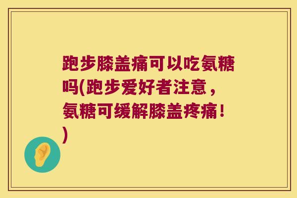 跑步膝盖痛可以吃氨糖吗(跑步爱好者注意,氨糖可缓解膝盖!) 跑步膝盖痛可以吃氨糖吗(跑步爱好者注意,氨糖可缓解膝盖!)