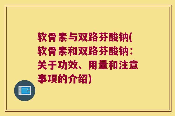 软骨素与双路芬酸钠(软骨素和双路芬酸钠：关于功效、用量和注意事项的介绍)