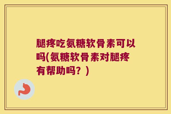 腿疼吃氨糖软骨素可以吗(氨糖软骨素对腿疼有帮助吗?) 腿疼吃氨糖软骨素可以吗(氨糖软骨素对腿疼有帮助吗?)