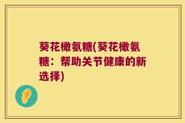 葵花橄氨糖(葵花橄氨糖:帮助关节健康的新选择) 葵花橄氨糖(葵花橄氨糖:帮助关节健康的新选择)