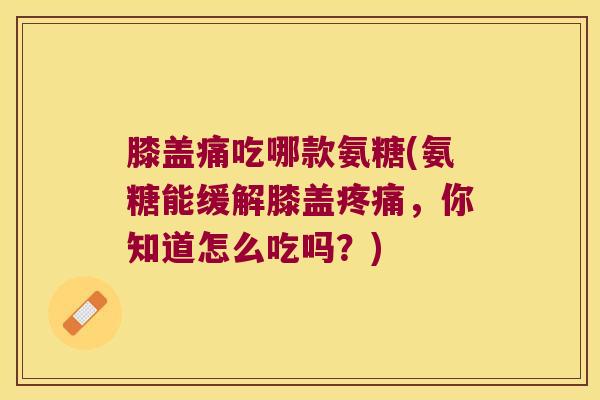 膝盖痛吃哪款氨糖(氨糖能缓解膝盖,你知道怎么吃吗?) 膝盖痛吃哪款氨糖(氨糖能缓解膝盖,你知道怎么吃吗?)