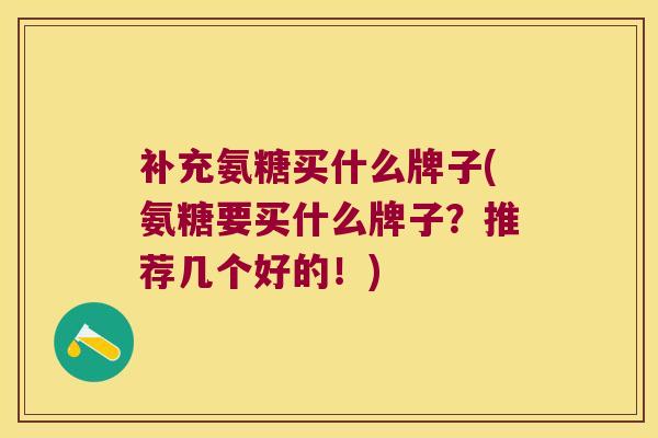 补充氨糖买什么牌子(氨糖要买什么牌子?推荐几个好的!) 补充氨糖买什么牌子(氨糖要买什么牌子?推荐几个好的!)