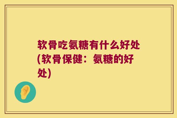 软骨吃氨糖有什么好处(软骨保健:氨糖的好处) 软骨吃氨糖有什么好处(软骨保健:氨糖的好处)