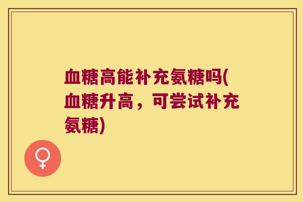 高能补充氨糖吗(升高，可尝试补充氨糖)