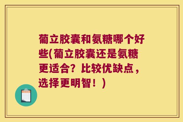 葡立胶囊和氨糖哪个好些(葡立胶囊还是氨糖更适合?比较优缺点,选择更明智!) 葡立胶囊和氨糖哪个好些(葡立胶囊还是氨糖更适合?比较优缺点,选择更明智!)