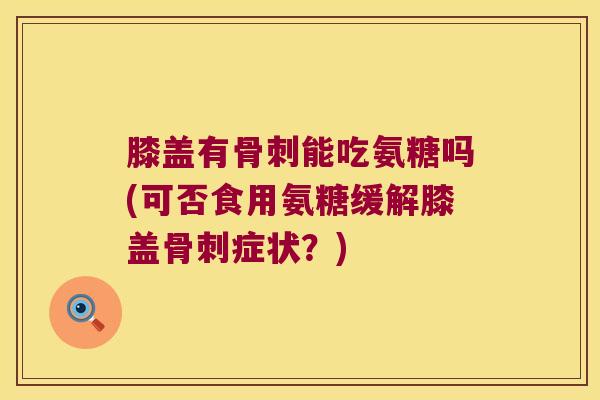 膝盖有能吃氨糖吗(可否食用氨糖缓解膝盖症状?) 膝盖有能吃氨糖吗(可否食用氨糖缓解膝盖症状?)