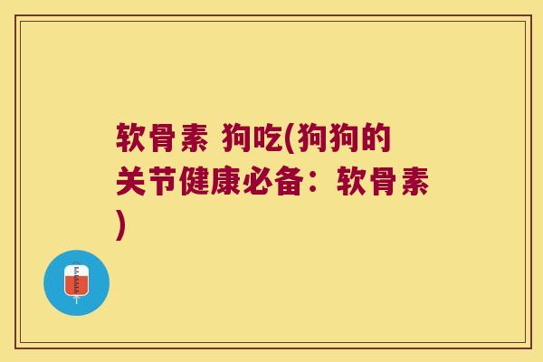 软骨素 狗吃(狗狗的关节健康必备:软骨素) 软骨素 狗吃(狗狗的关节健康必备:软骨素)