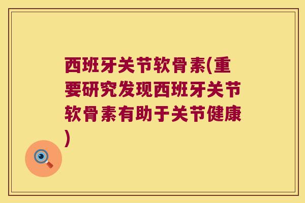 西班牙关节软骨素(重要研究发现西班牙关节软骨素有助于关节健康)