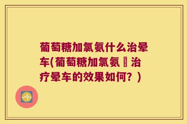 葡萄糖加氯氨什么晕车(葡萄糖加氯氨嗎晕车的效果如何？)