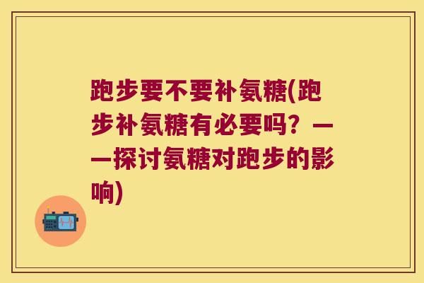 跑步要不要补氨糖(跑步补氨糖有必要吗?——探讨氨糖对跑步的影响) 跑步要不要补氨糖(跑步补氨糖有必要吗?——探讨氨糖对跑步的影响)
