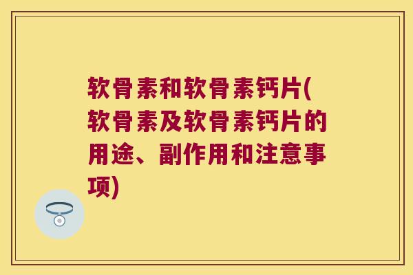 软骨素和软骨素钙片(软骨素及软骨素钙片的用途、副作用和注意事项)