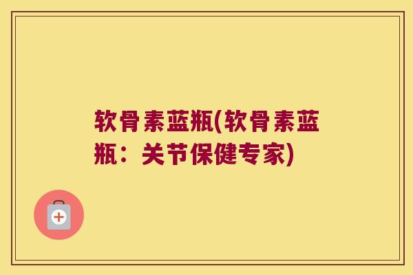 软骨素蓝瓶(软骨素蓝瓶:关节保健专家) 软骨素蓝瓶(软骨素蓝瓶:关节保健专家)