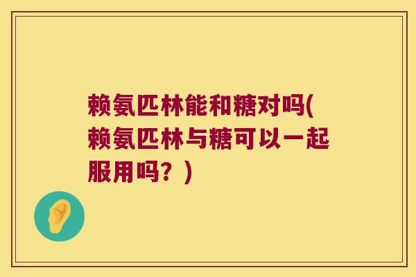 赖氨匹林能和糖对吗(赖氨匹林与糖可以一起服用吗?) 赖氨匹林能和糖对吗(赖氨匹林与糖可以一起服用吗?)