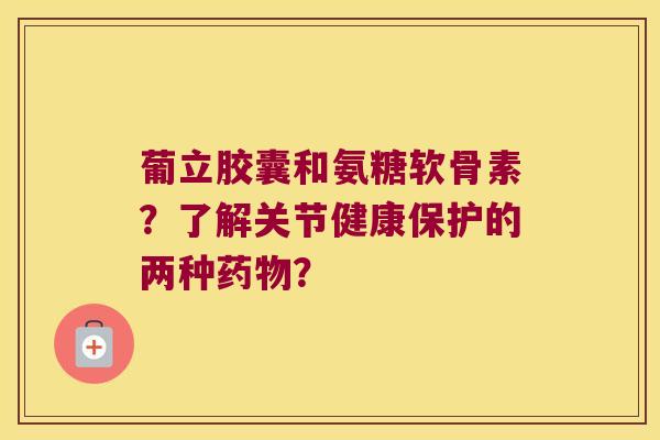 葡立胶囊和氨糖软骨素?了解关节健康保护的两种? 葡立胶囊和氨糖软骨素?了解关节健康保护的两种?