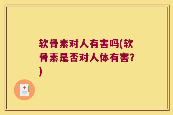 软骨素对人有害吗(软骨素是否对人体有害?) 软骨素对人有害吗(软骨素是否对人体有害?)