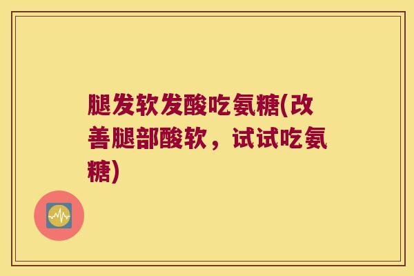 腿发软发酸吃氨糖(改善腿部酸软,试试吃氨糖) 腿发软发酸吃氨糖(改善腿部酸软,试试吃氨糖)