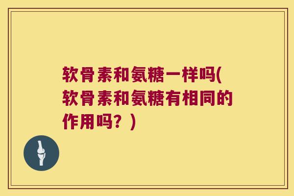 软骨素和氨糖一样吗(软骨素和氨糖有相同的作用吗？)