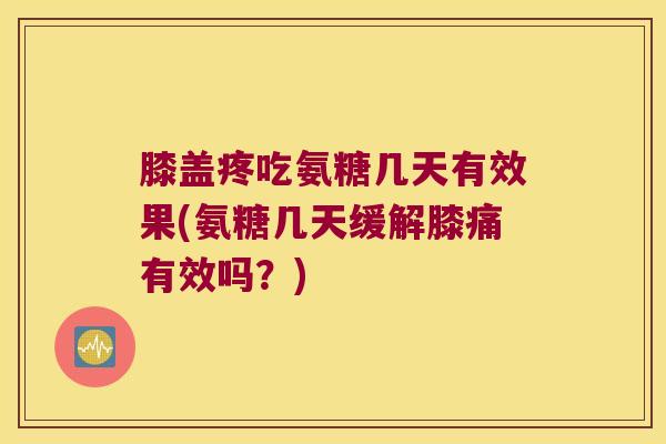 膝盖疼吃氨糖几天有效果(氨糖几天缓解膝痛有效吗?) 膝盖疼吃氨糖几天有效果(氨糖几天缓解膝痛有效吗?)