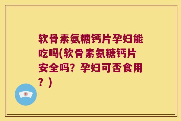 软骨素氨糖钙片孕妇能吃吗(软骨素氨糖钙片安全吗?孕妇可否食用?) 软骨素氨糖钙片孕妇能吃吗(软骨素氨糖钙片安全吗?孕妇可否食用?)