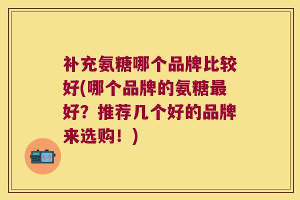 补充氨糖哪个品牌比较好(哪个品牌的氨糖好?推荐几个好的品牌来选购!) 补充氨糖哪个品牌比较好(哪个品牌的氨糖好?推荐几个好的品牌来选购!)
