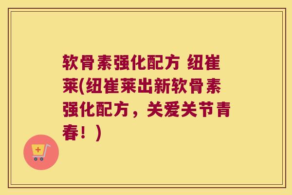 软骨素强化配方 纽崔莱(纽崔莱出新软骨素强化配方，关爱关节青春！)
