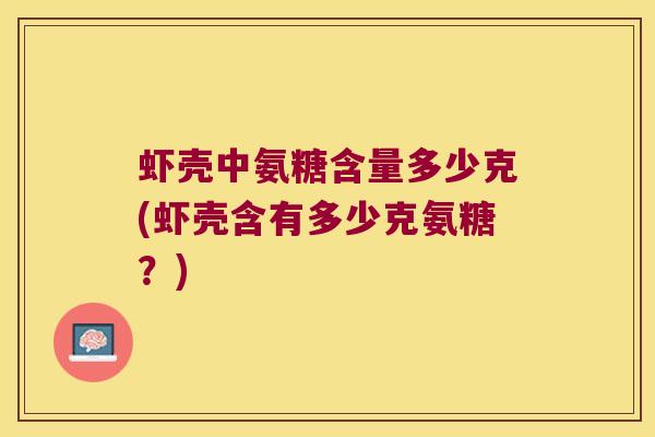 虾壳中氨糖含量多少克(虾壳含有多少克氨糖?) 虾壳中氨糖含量多少克(虾壳含有多少克氨糖?)